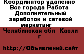 Координатор удаленно - Все города Работа » Дополнительный заработок и сетевой маркетинг   . Челябинская обл.,Касли г.